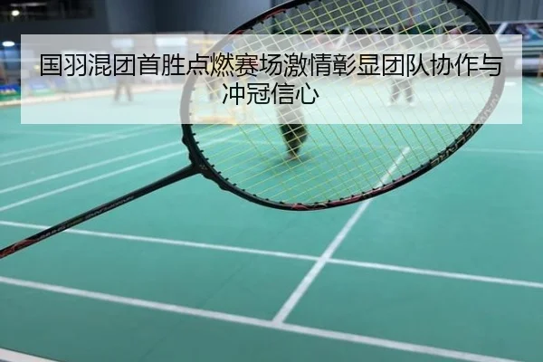 国羽混团首胜点燃赛场激情彰显团队协作与冲冠信心