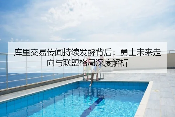 库里交易传闻持续发酵背后：勇士未来走向与联盟格局深度解析