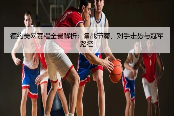 德约美网赛程全景解析：备战节奏、对手走势与冠军路径