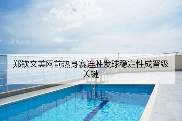 郑钦文美网前热身赛连胜发球稳定性成晋级关键