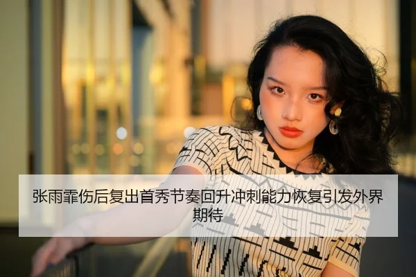 张雨霏伤后复出首秀节奏回升冲刺能力恢复引发外界期待