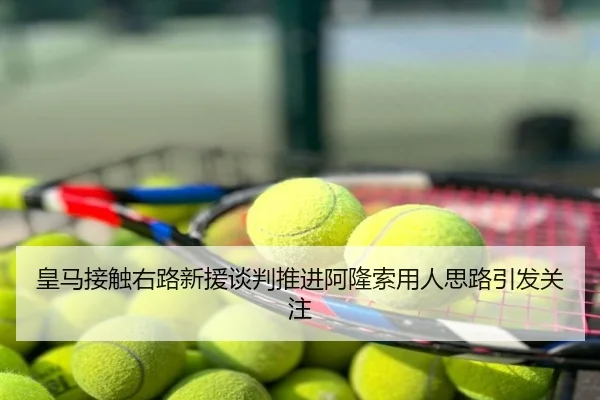皇马接触右路新援谈判推进阿隆索用人思路引发关注