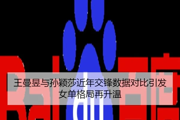 王曼昱与孙颖莎近年交锋数据对比引发女单格局再升温