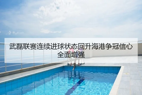 武磊联赛连续进球状态回升海港争冠信心全面增强