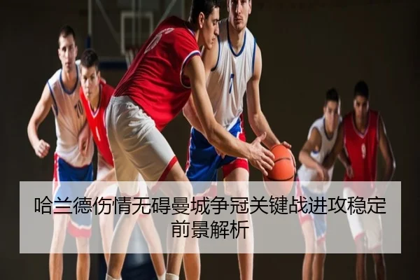 哈兰德伤情无碍曼城争冠关键战进攻稳定前景解析