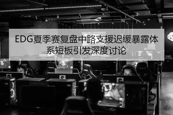EDG夏季赛复盘中路支援迟缓暴露体系短板引发深度讨论