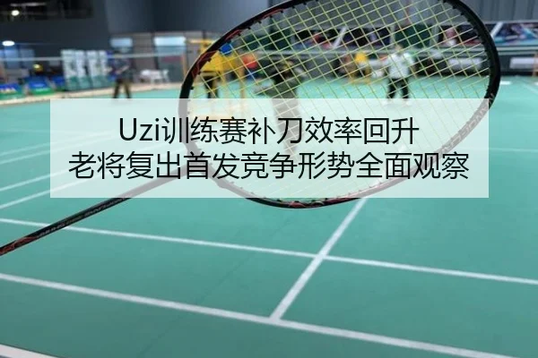 Uzi训练赛补刀效率回升 老将复出首发竞争形势全面观察