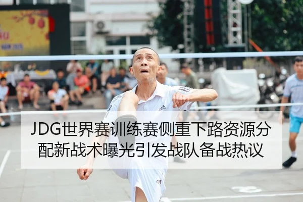 JDG世界赛训练赛侧重下路资源分配新战术曝光引发战队备战热议