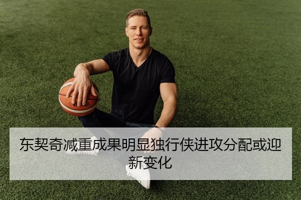 东契奇减重成果明显独行侠进攻分配或迎新变化