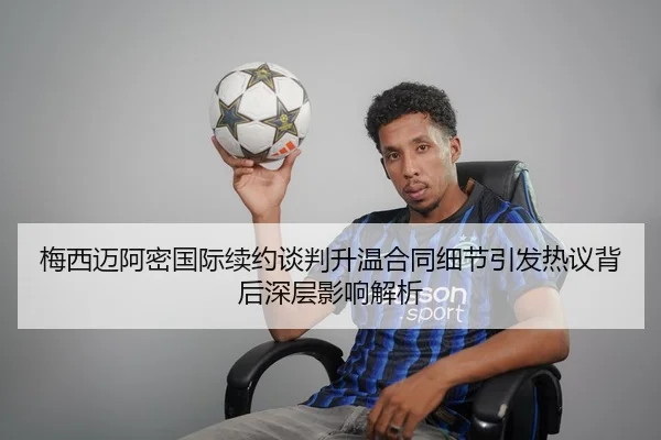 梅西迈阿密国际续约谈判升温合同细节引发热议背后深层影响解析
