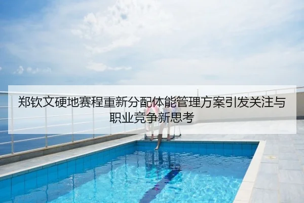 郑钦文硬地赛程重新分配体能管理方案引发关注与职业竞争新思考